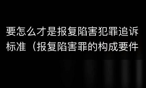 要怎么才是报复陷害犯罪追诉标准（报复陷害罪的构成要件）