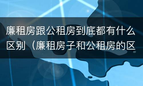 廉租房跟公租房到底都有什么区别（廉租房子和公租房的区别）