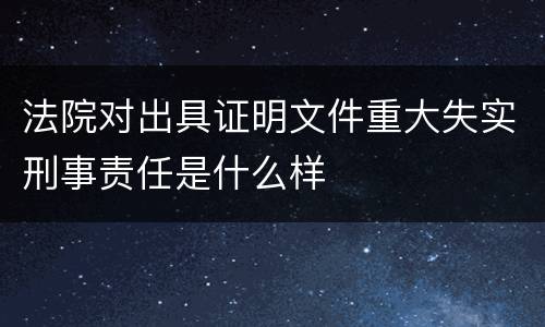 法院对出具证明文件重大失实刑事责任是什么样