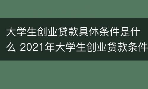 大学生创业贷款具休条件是什么 2021年大学生创业贷款条件申请及流程