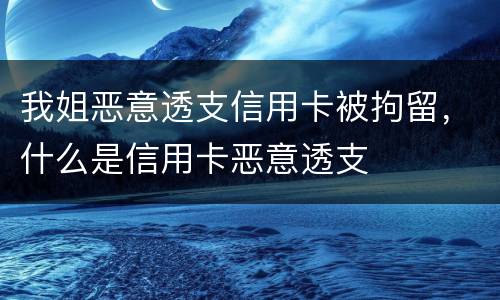 我姐恶意透支信用卡被拘留，什么是信用卡恶意透支