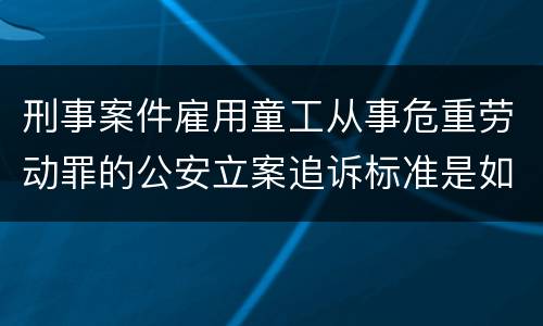 刑事案件雇用童工从事危重劳动罪的公安立案追诉标准是如何规定