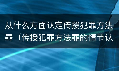 从什么方面认定传授犯罪方法罪（传授犯罪方法罪的情节认定）