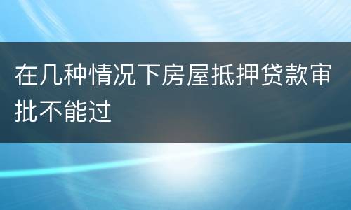 在几种情况下房屋抵押贷款审批不能过