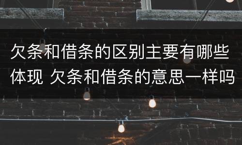 欠条和借条的区别主要有哪些体现 欠条和借条的意思一样吗