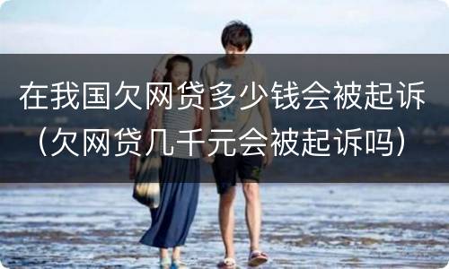 在我国欠网贷多少钱会被起诉（欠网贷几千元会被起诉吗）