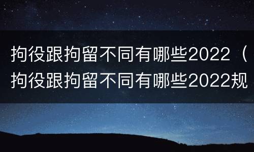 拘役跟拘留不同有哪些2022（拘役跟拘留不同有哪些2022规定）