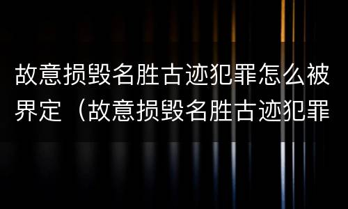 故意损毁名胜古迹犯罪怎么被界定（故意损毁名胜古迹犯罪怎么被界定的）
