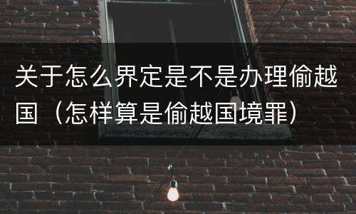 关于怎么界定是不是办理偷越国（怎样算是偷越国境罪）