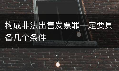构成非法出售发票罪一定要具备几个条件