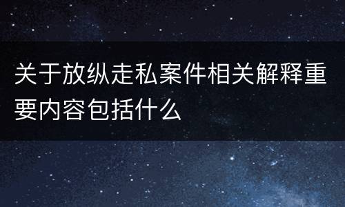 关于放纵走私案件相关解释重要内容包括什么