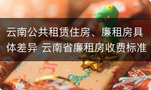 云南公共租赁住房、廉租房具体差异 云南省廉租房收费标准
