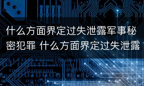 什么方面界定过失泄露军事秘密犯罪 什么方面界定过失泄露军事秘密犯罪行为