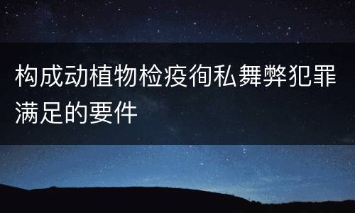 构成动植物检疫徇私舞弊犯罪满足的要件