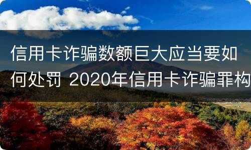 信用卡诈骗数额巨大应当要如何处罚 2020年信用卡诈骗罪构成要件