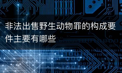 非法出售野生动物罪的构成要件主要有哪些