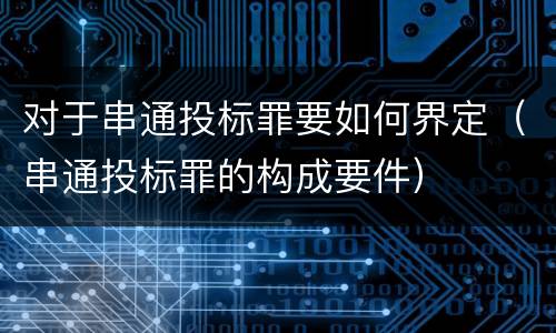 对于串通投标罪要如何界定（串通投标罪的构成要件）