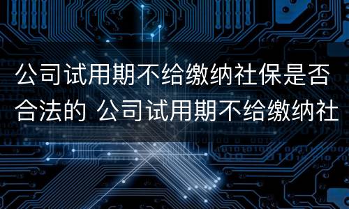 公司试用期不给缴纳社保是否合法的 公司试用期不给缴纳社保是否合法的呢