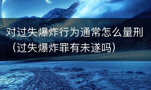 对过失爆炸行为通常怎么量刑（过失爆炸罪有未遂吗）