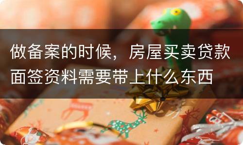 做备案的时候，房屋买卖贷款面签资料需要带上什么东西