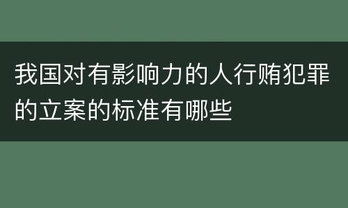 我国对有影响力的人行贿犯罪的立案的标准有哪些