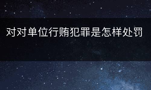 对对单位行贿犯罪是怎样处罚