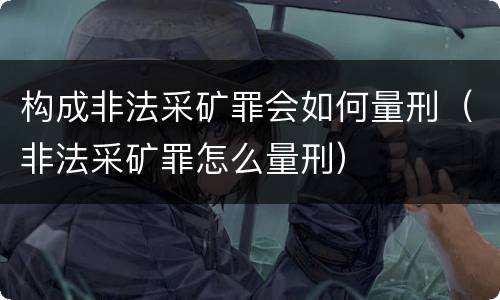 构成非法采矿罪会如何量刑（非法采矿罪怎么量刑）