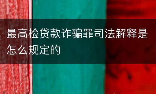 最高检贷款诈骗罪司法解释是怎么规定的