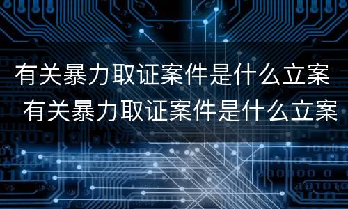 有关暴力取证案件是什么立案 有关暴力取证案件是什么立案的