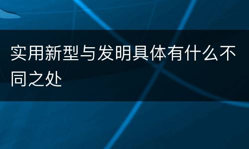 实用新型与发明具体有什么不同之处