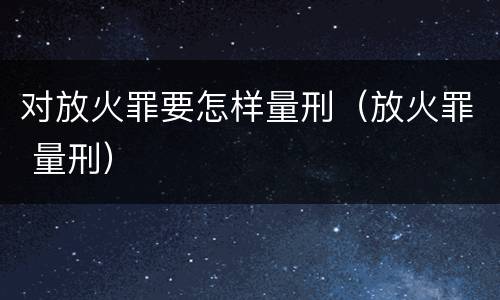 对放火罪要怎样量刑（放火罪 量刑）