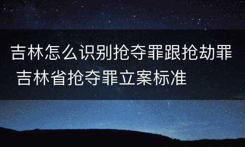 吉林怎么识别抢夺罪跟抢劫罪 吉林省抢夺罪立案标准