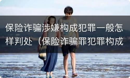 保险诈骗涉嫌构成犯罪一般怎样判处（保险诈骗罪犯罪构成）