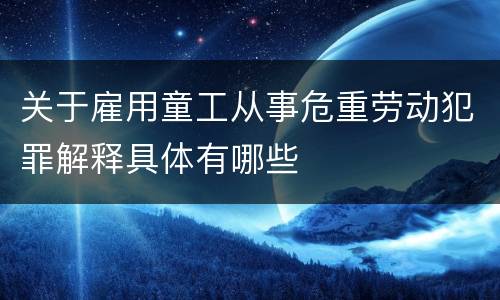 关于雇用童工从事危重劳动犯罪解释具体有哪些