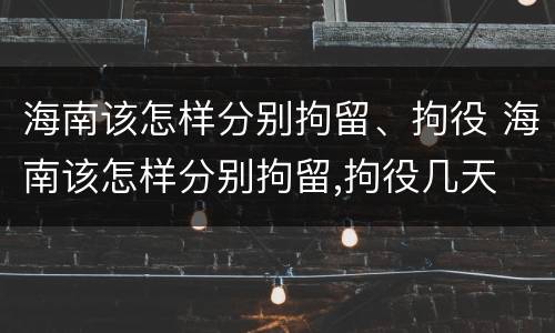 海南该怎样分别拘留、拘役 海南该怎样分别拘留,拘役几天