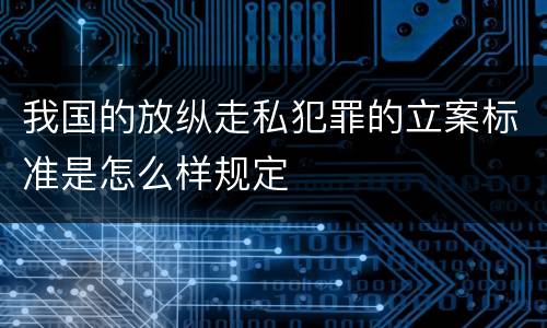 我国的放纵走私犯罪的立案标准是怎么样规定