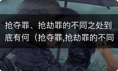 抢夺罪、抢劫罪的不同之处到底有何（抢夺罪,抢劫罪的不同之处到底有何意义）