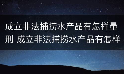 成立非法捕捞水产品有怎样量刑 成立非法捕捞水产品有怎样量刑的规定