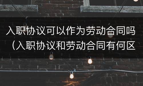 入职协议可以作为劳动合同吗（入职协议和劳动合同有何区别）