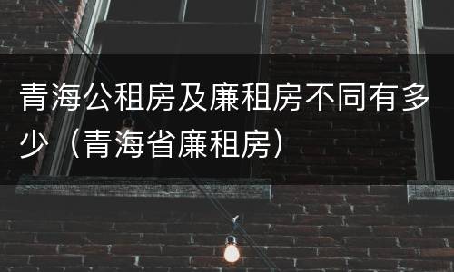 青海公租房及廉租房不同有多少（青海省廉租房）