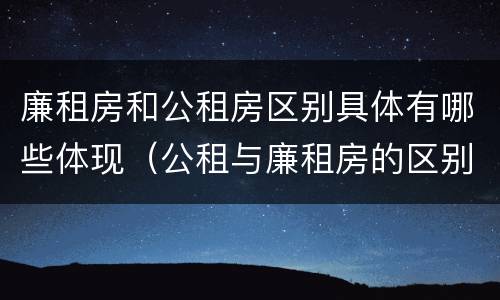 廉租房和公租房区别具体有哪些体现（公租与廉租房的区别是什么）