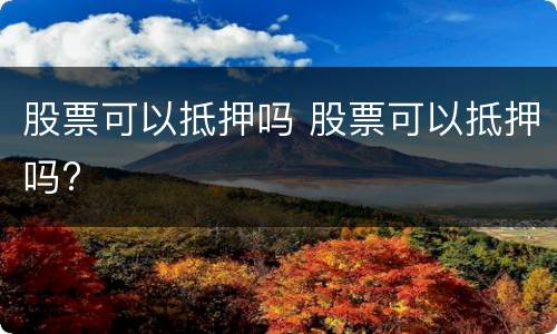 股票可以抵押吗 股票可以抵押吗?