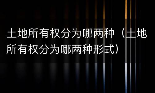 土地所有权分为哪两种（土地所有权分为哪两种形式）