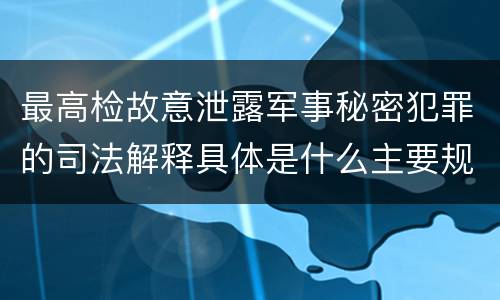 最高检故意泄露军事秘密犯罪的司法解释具体是什么主要规定