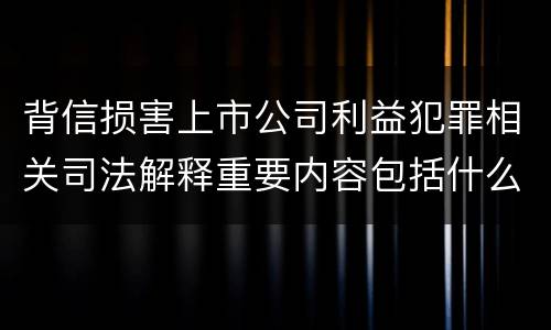 背信损害上市公司利益犯罪相关司法解释重要内容包括什么