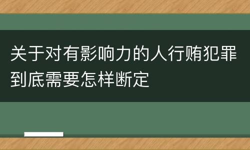 关于对有影响力的人行贿犯罪到底需要怎样断定