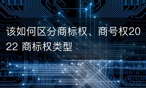 该如何区分商标权、商号权2022 商标权类型