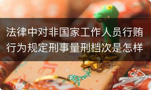 法律中对非国家工作人员行贿行为规定刑事量刑档次是怎样