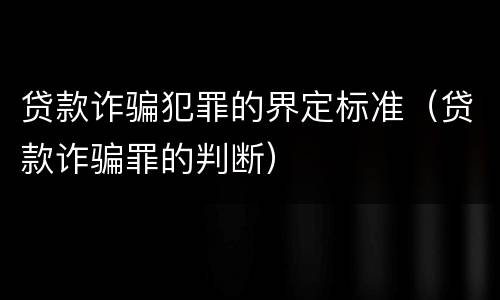 贷款诈骗犯罪的界定标准（贷款诈骗罪的判断）