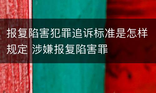 报复陷害犯罪追诉标准是怎样规定 涉嫌报复陷害罪